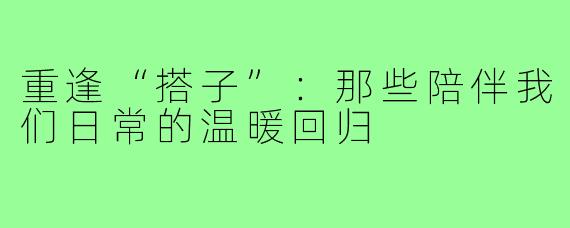重逢“搭子”：那些陪伴我们日常的温暖回归