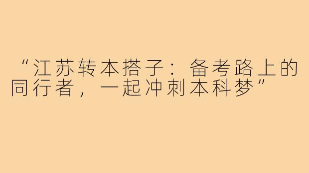 “江苏转本搭子：备考路上的同行者，一起冲刺本科梦”