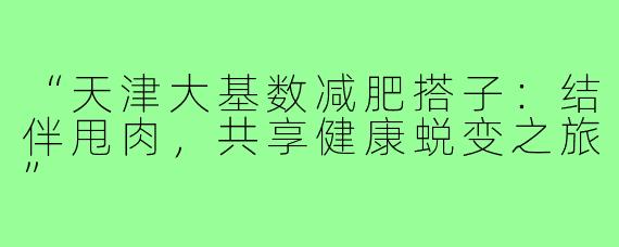 “天津大基数减肥搭子：结伴甩肉，共享健康蜕变之旅”