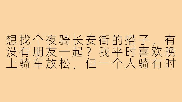 想找个夜骑长安街的搭子,有没有朋友一起?我平时喜欢晚上骑车放松,但一个人骑有时候觉得有点无聊,想找几个同好边骑边聊,顺便欣赏长安街的夜景。速度适中,休闲骑为主,有没有感兴趣的小伙伴?-夜骑长安街搭子