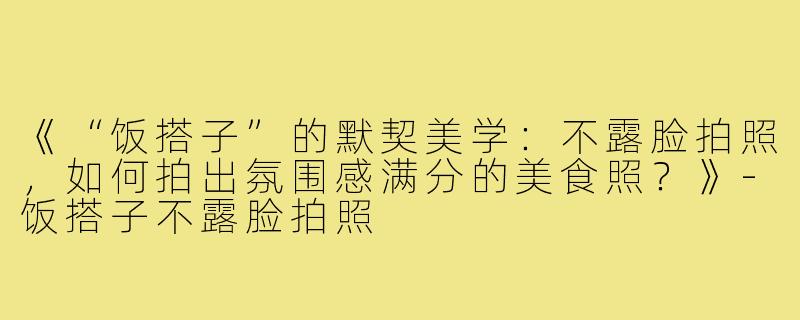 《“饭搭子”的默契美学：不露脸拍照，如何拍出氛围感满分的美食照？》-饭搭子不露脸拍照
