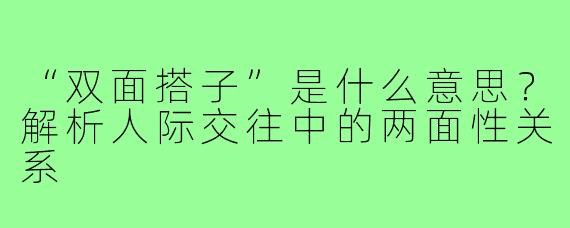 “双面搭子”是什么意思？解析人际交往中的两面性关系