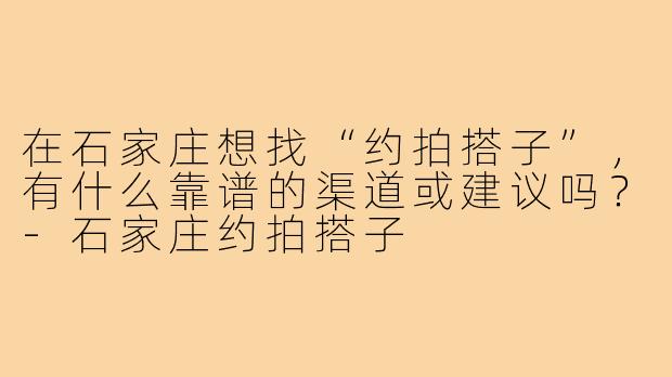 在石家庄想找“约拍搭子”,有什么靠谱的渠道或建议吗?-石家庄约拍搭子