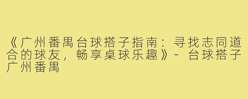 《广州番禺台球搭子指南:寻找志同道合的球友,畅享桌球乐趣》-台球搭子广州番禺