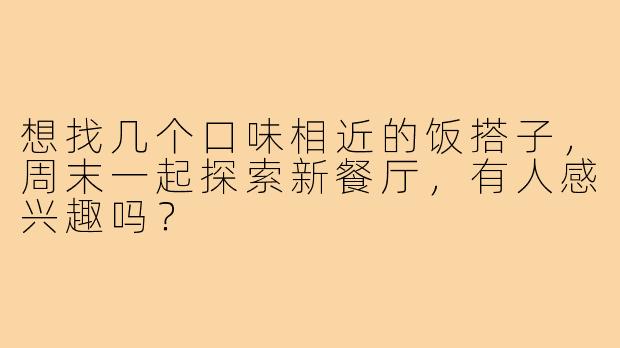 想找几个口味相近的饭搭子,周末一起探索新餐厅,有人感兴趣吗?