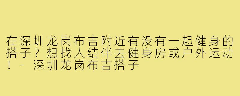 在深圳龙岗布吉附近有没有一起健身的搭子？想找人结伴去健身房或户外运动！-深圳龙岗布吉搭子