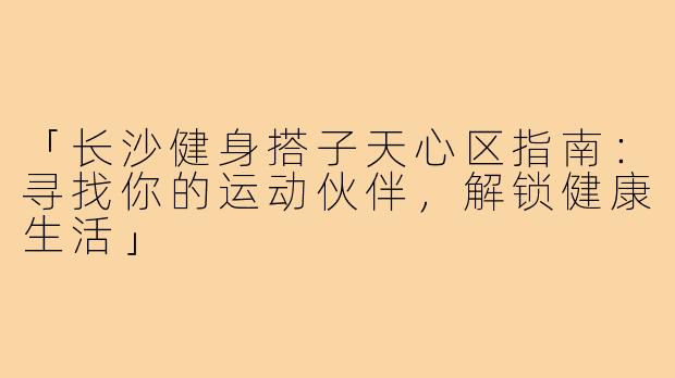 「长沙健身搭子天心区指南：寻找你的运动伙伴，解锁健康生活」