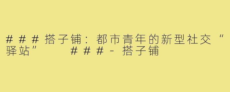 ###搭子铺：都市青年的新型社交“驿站”

###-搭子铺