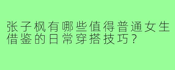 张子枫有哪些值得普通女生借鉴的日常穿搭技巧?