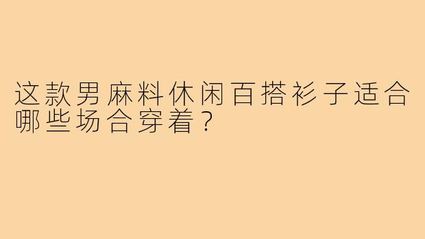这款男麻料休闲百搭衫子适合哪些场合穿着?