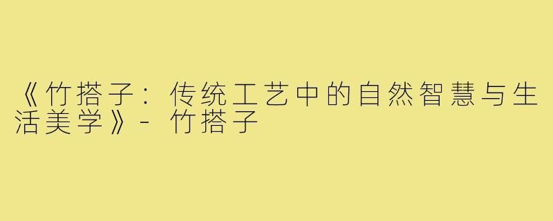 《竹搭子：传统工艺中的自然智慧与生活美学》-竹搭子