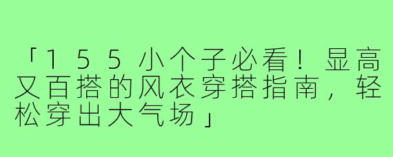 「155小个子必看！显高又百搭的风衣穿搭指南，轻松穿出大气场」