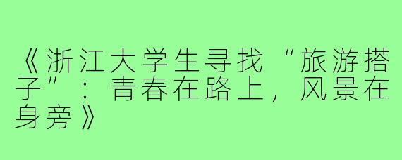 《浙江大学生寻找“旅游搭子”：青春在路上，风景在身旁》
