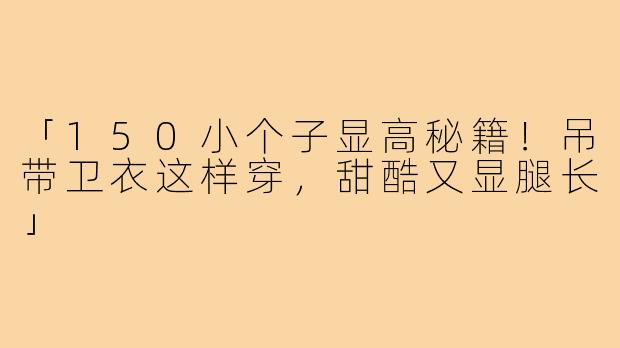 「150小个子显高秘籍！吊带卫衣这样穿，甜酷又显腿长」