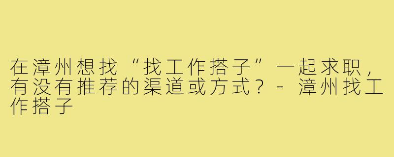 在漳州想找“找工作搭子”一起求职,有没有推荐的渠道或方式?-漳州找工作搭子