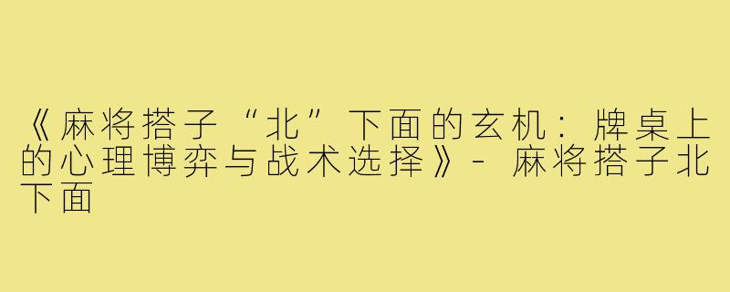 《麻将搭子“北”下面的玄机：牌桌上的心理博弈与战术选择》-麻将搭子北下面