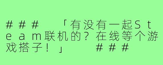 ###
「有没有一起Steam联机的？在线等个游戏搭子！」

###