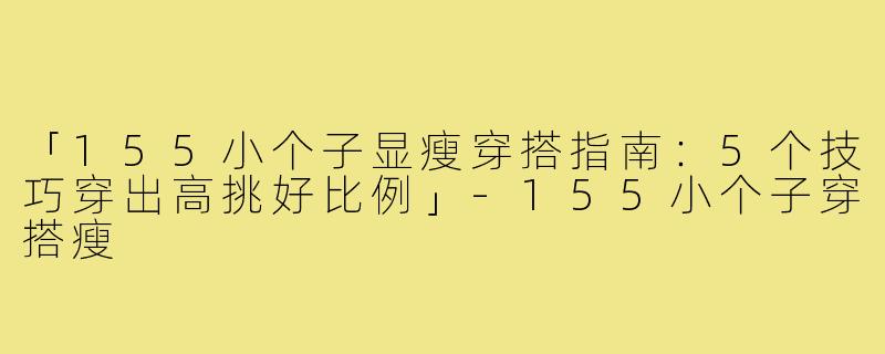 「155小个子显瘦穿搭指南：5个技巧穿出高挑好比例」-155小个子穿搭瘦