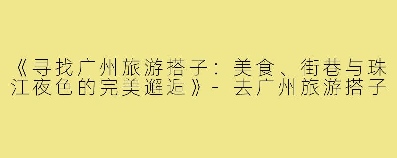 《寻找广州旅游搭子：美食、街巷与珠江夜色的完美邂逅》-去广州旅游搭子