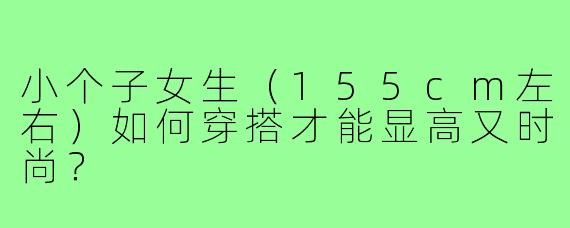 小个子女生（155cm左右）如何穿搭才能显高又时尚？