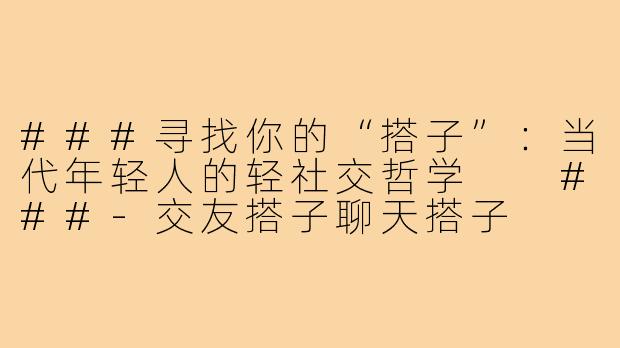 ###寻找你的“搭子”：当代年轻人的轻社交哲学

###-交友搭子聊天搭子
