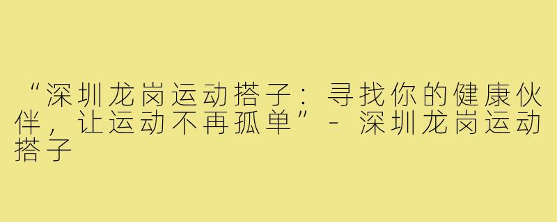 “深圳龙岗运动搭子:寻找你的健康伙伴,让运动不再孤单”-深圳龙岗运动搭子