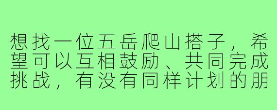 想找一位五岳爬山搭子，希望可以互相鼓励、共同完成挑战，有没有同样计划的朋友？
