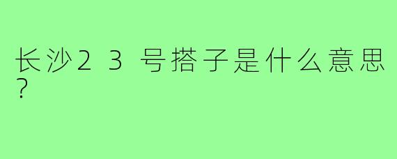 长沙23号搭子是什么意思？