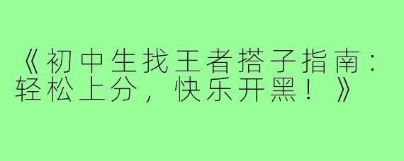 《初中生找王者搭子指南：轻松上分，快乐开黑！》