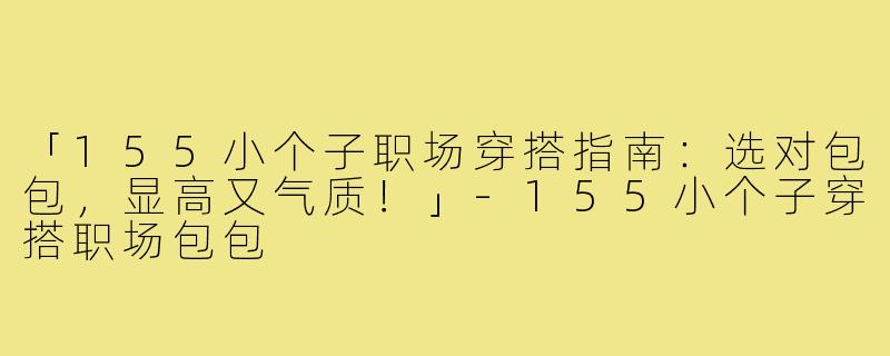 「155小个子职场穿搭指南：选对包包，显高又气质！」-155小个子穿搭职场包包