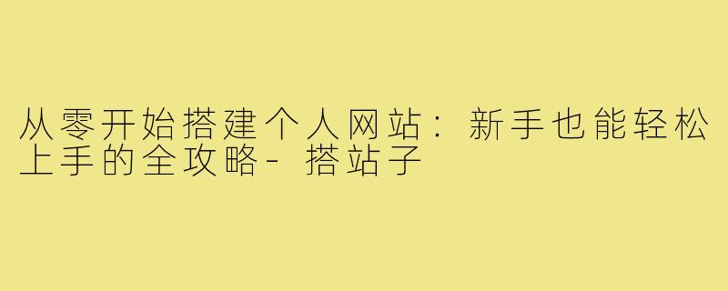 从零开始搭建个人网站：新手也能轻松上手的全攻略-搭站子