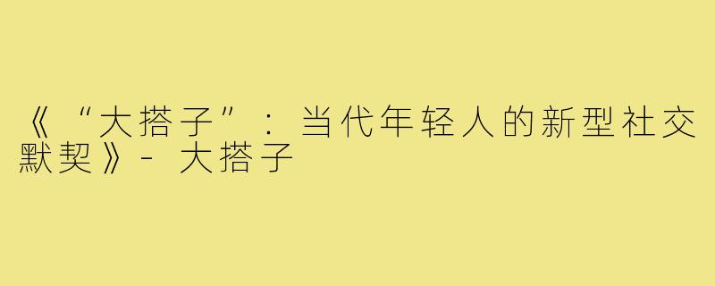 《“大搭子”：当代年轻人的新型社交默契》-大搭子