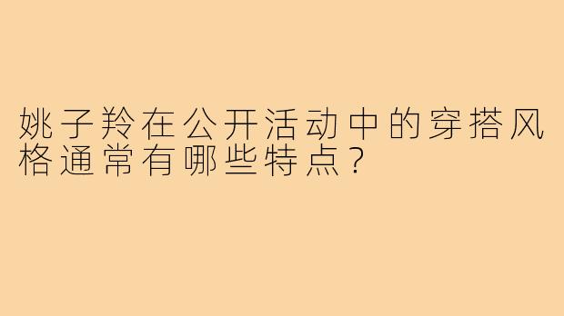 姚子羚在公开活动中的穿搭风格通常有哪些特点？