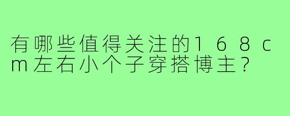 有哪些值得关注的168cm左右小个子穿搭博主？