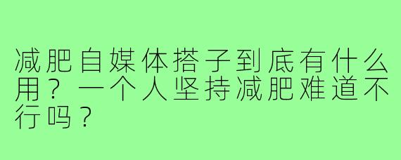 减肥自媒体搭子到底有什么用？一个人坚持减肥难道不行吗？