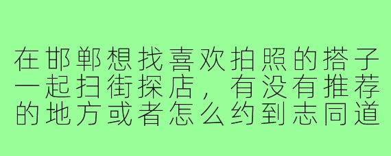在邯郸想找喜欢拍照的搭子一起扫街探店,有没有推荐的地方或者怎么约到志同道合的朋友?