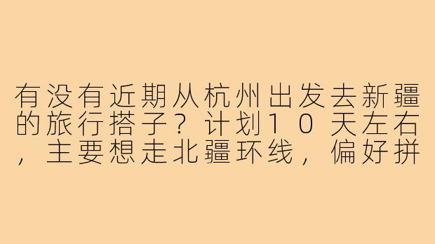 有没有近期从杭州出发去新疆的旅行搭子?计划10天左右,主要想走北疆环线,偏好拼车自由行,希望能结伴分摊费用、互相拍照,性格随和好相处,行程可商量!-杭州去新疆搭子
