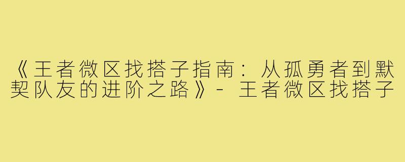 《王者微区找搭子指南:从孤勇者到默契队友的进阶之路》-王者微区找搭子