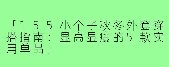 「155小个子秋冬外套穿搭指南:显高显瘦的5款实用单品」