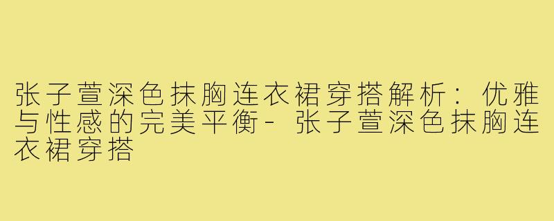 张子萱深色抹胸连衣裙穿搭解析：优雅与性感的完美平衡-张子萱深色抹胸连衣裙穿搭