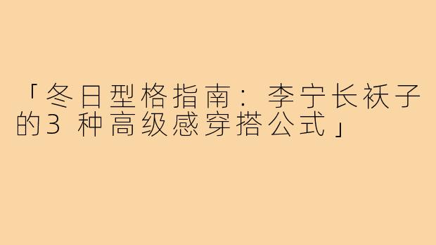 「冬日型格指南：李宁长袄子的3种高级感穿搭公式」