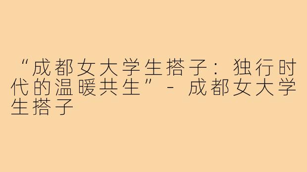 “成都女大学生搭子：独行时代的温暖共生”-成都女大学生搭子