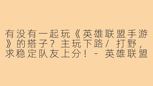 有没有一起玩《英雄联盟手游》的搭子？主玩下路/打野，求稳定队友上分！-英雄联盟搭子手游搭子