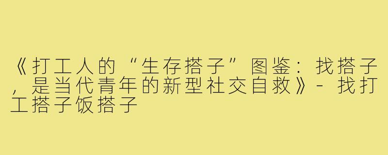 《打工人的“生存搭子”图鉴:找搭子,是当代青年的新型社交自救》-找打工搭子饭搭子