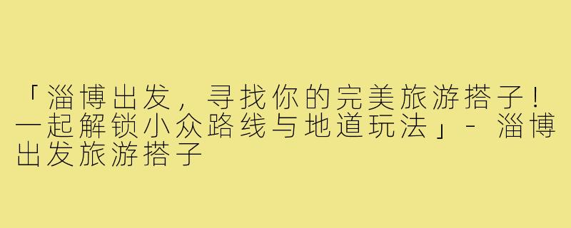 「淄博出发，寻找你的完美旅游搭子！一起解锁小众路线与地道玩法」-淄博出发旅游搭子