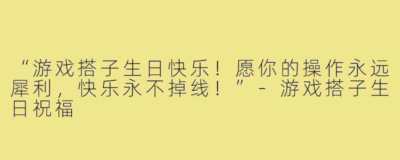 “游戏搭子生日快乐!愿你的操作永远犀利,快乐永不掉线!”-游戏搭子生日祝福
