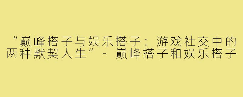 “巅峰搭子与娱乐搭子：游戏社交中的两种默契人生”-巅峰搭子和娱乐搭子