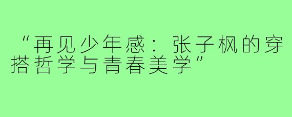 “再见少年感：张子枫的穿搭哲学与青春美学”