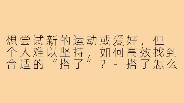 想尝试新的运动或爱好,但一个人难以坚持,如何高效找到合适的“搭子”?-搭子怎么搭