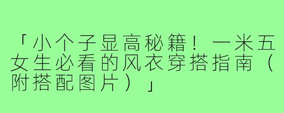 「小个子显高秘籍！一米五女生必看的风衣穿搭指南（附搭配图片）」